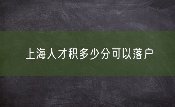 上海人才积多少分可以落户