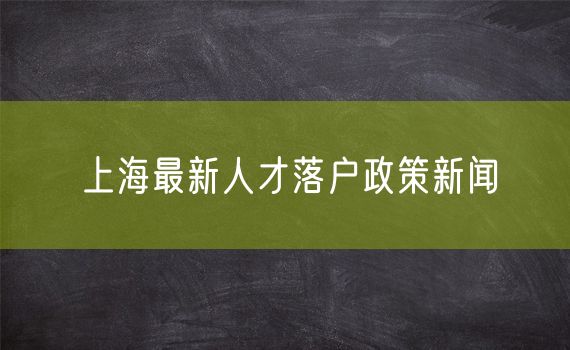 上海最新人才落户政策新闻