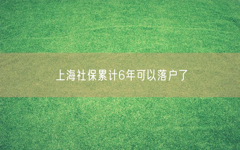 上海社保累计6年可以落户了