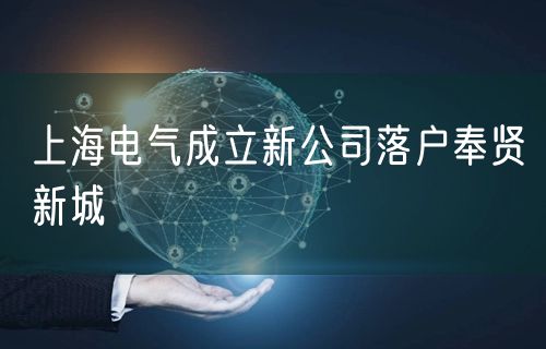 上海电气成立新公司落户奉贤新城