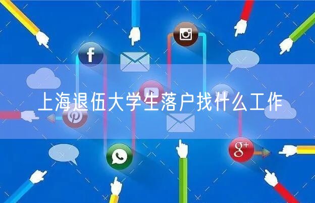 上海退伍大学生落户找什么工作