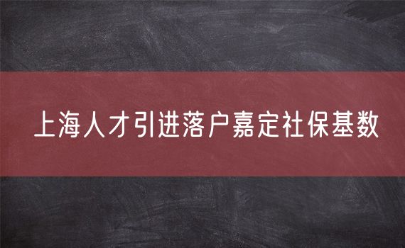 上海人才引进落户嘉定社保基数