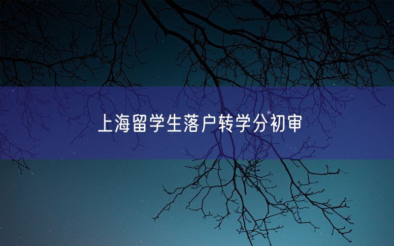 上海留学生落户转学分初审