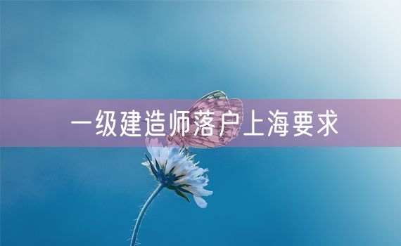 一级建造师落户上海要求