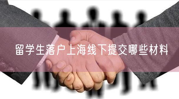 留学生落户上海线下提交哪些材料