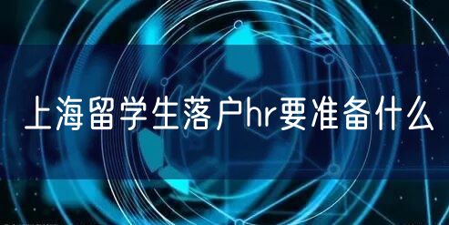 上海留学生落户hr要准备什么