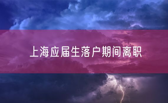 上海应届生落户期间离职