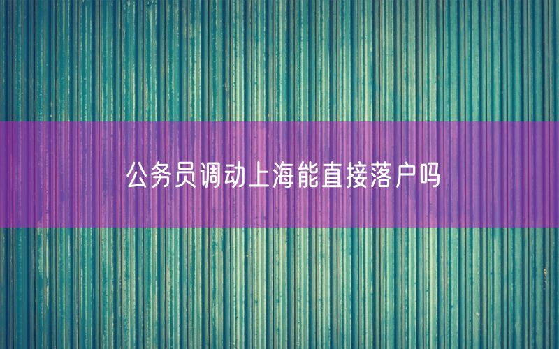 公务员调动上海能直接落户吗