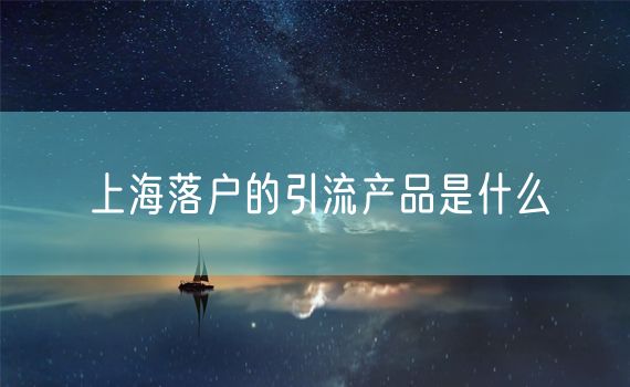 上海落户的引流产品是什么