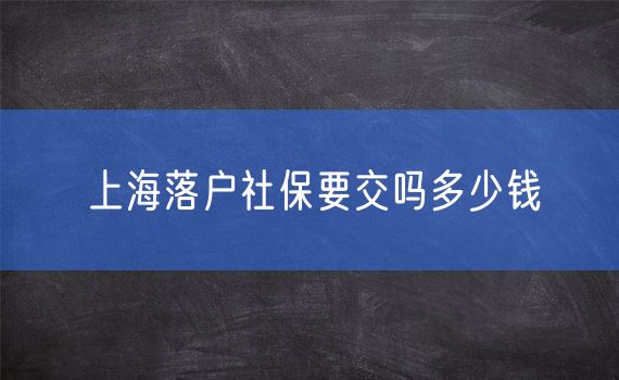 上海落户社保要交吗多少钱