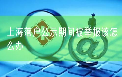 上海落户公示期间被举报该怎么办