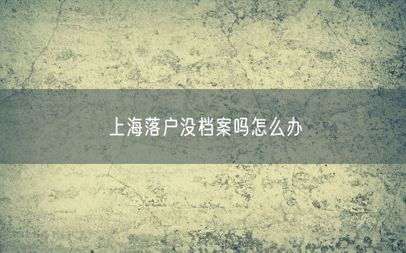 上海落户没档案吗怎么办