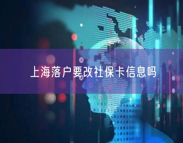 上海落户要改社保卡信息吗