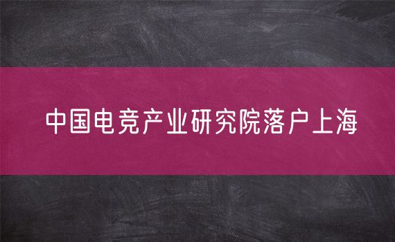 中国电竞产业研究院落户上海