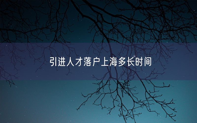 引进人才落户上海多长时间