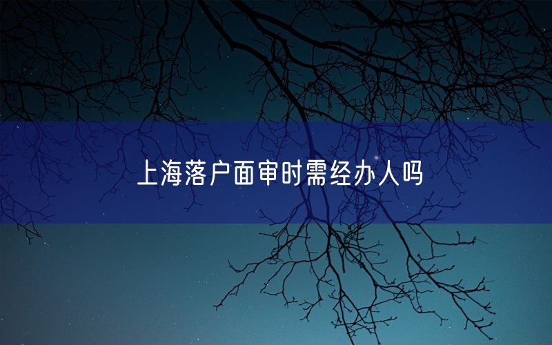 上海落户面审时需经办人吗