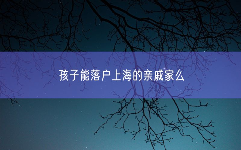 孩子能落户上海的亲戚家么