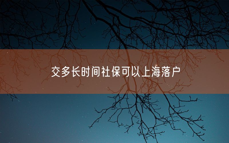 交多长时间社保可以上海落户