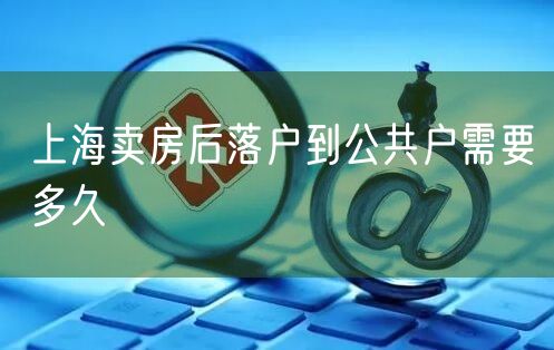 上海卖房后落户到公共户需要多久