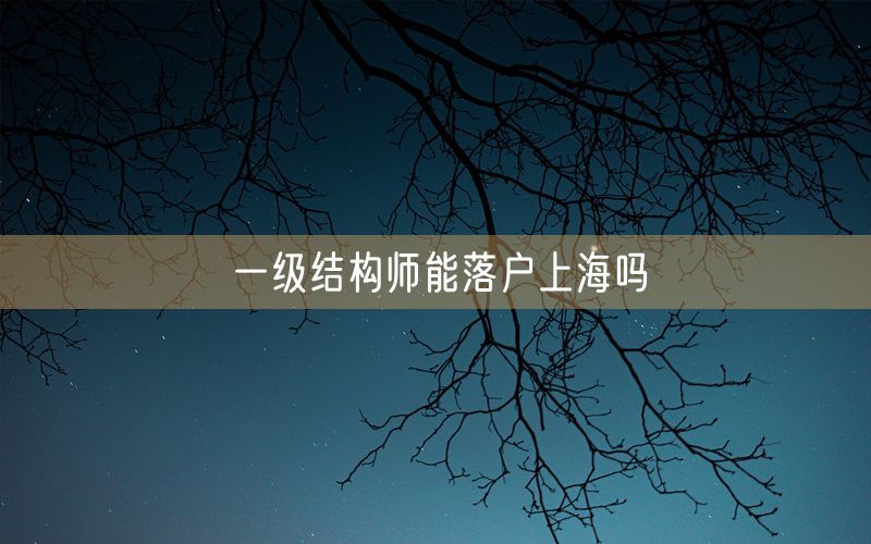 一级结构师能落户上海吗