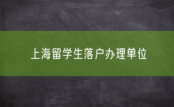 上海留学生落户办理单位