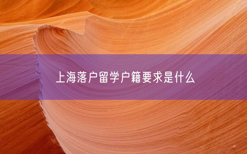 上海落户留学户籍要求是什么