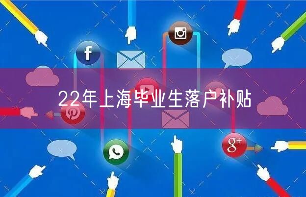 22年上海毕业生落户补贴