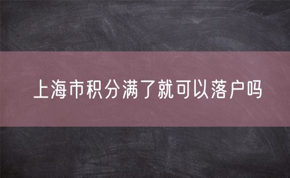 上海市积分满了就可以落户吗