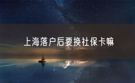 上海落户后要换社保卡嘛