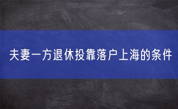 夫妻一方退休投靠落户上海的条件