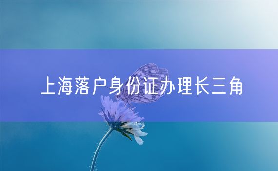 上海落户身份证办理长三角