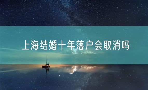 上海结婚十年落户会取消吗