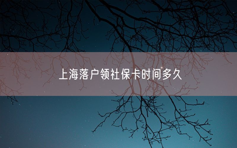 上海落户领社保卡时间多久