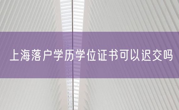 上海落户学历学位证书可以迟交吗