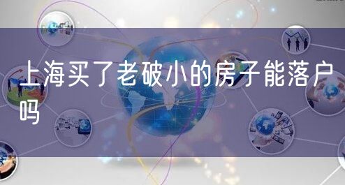 上海买了老破小的房子能落户吗