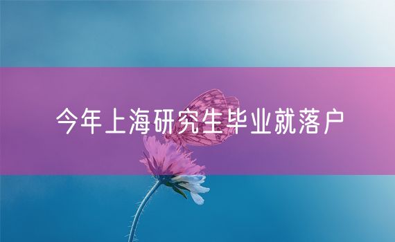 今年上海研究生毕业就落户