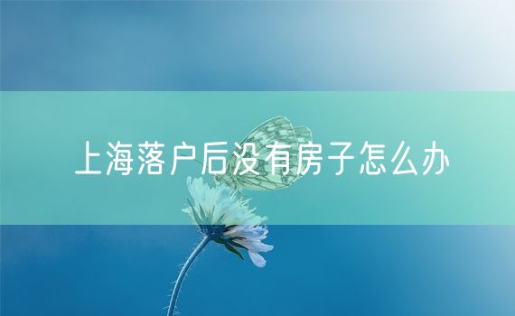 上海落户后没有房子怎么办