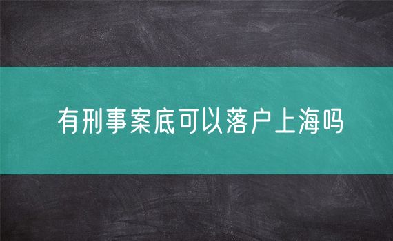 有刑事案底可以落户上海吗