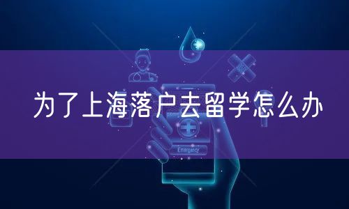 为了上海落户去留学怎么办