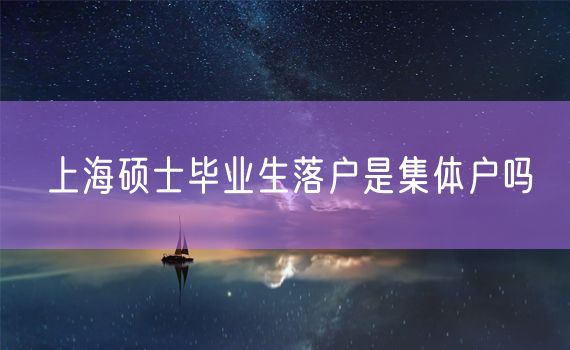 上海硕士毕业生落户是集体户吗