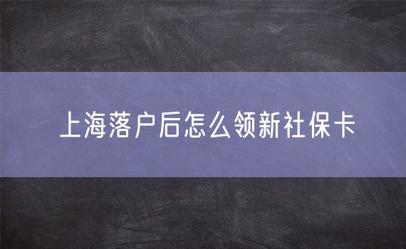 上海落户后怎么领新社保卡