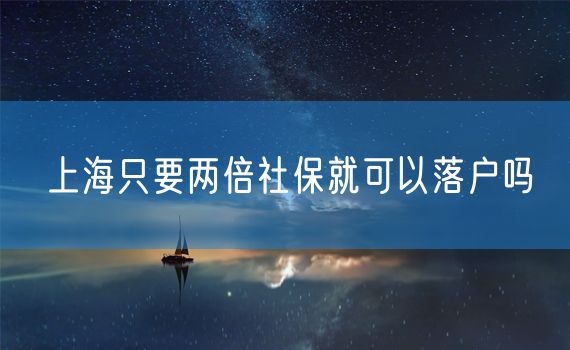 上海只要两倍社保就可以落户吗