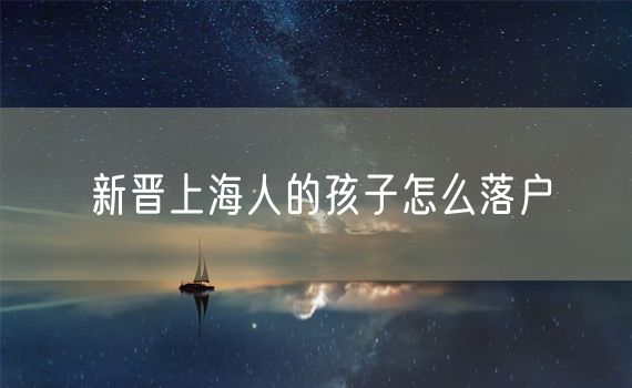 新晋上海人的孩子怎么落户