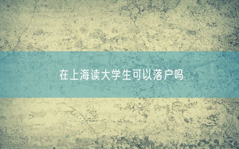 在上海读大学生可以落户吗