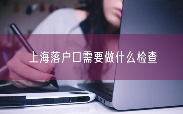 上海落户口需要做什么检查