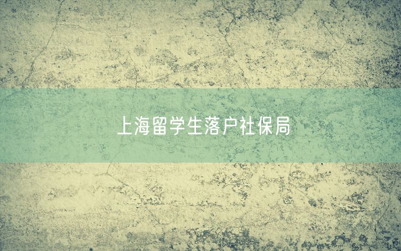 上海留学生落户社保局