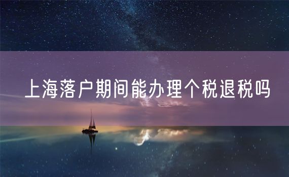 上海落户期间能办理个税退税吗