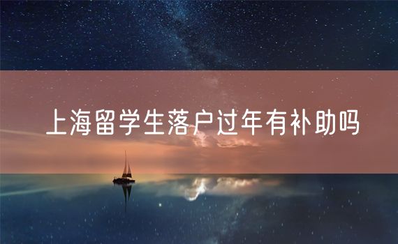 上海留学生落户过年有补助吗