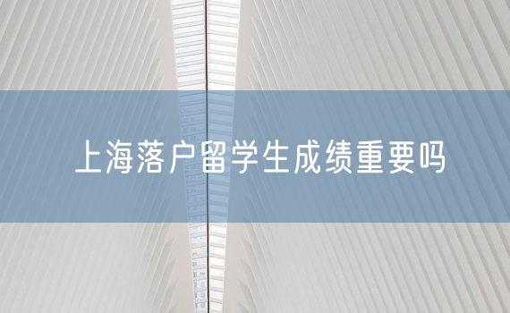 上海落户留学生成绩重要吗