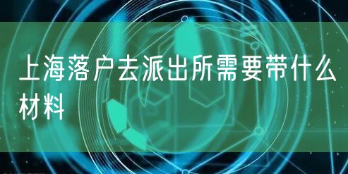 上海落户去派出所需要带什么材料